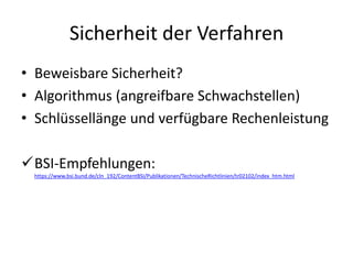 Sicherheit der Verfahren
• Beweisbare Sicherheit?
• Algorithmus (angreifbare Schwachstellen)
• Schlüssellänge und verfügbare Rechenleistung
BSI-Empfehlungen:
https://www.bsi.bund.de/cln_192/ContentBSI/Publikationen/TechnischeRichtlinien/tr02102/index_htm.html
 