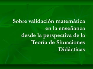 Sobre validación matemática en la enseñanza desde la perspectiva de la Teoría de Situaciones Didácticas 