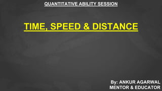 QUANTITATIVE ABILITY SESSION
TIME, SPEED & DISTANCE
By: ANKUR AGARWAL
MENTOR & EDUCATOR
 
