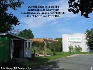 Our MISSION is to build a
sustainable company that
simultaneously looks after PEOPLE,
the PLANET and PROFITS.

Eric Henry, T.S.Designs, Inc.

 