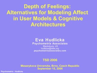 Depth of Feelings:  Alternatives for Modeling Affect  in User Models & Cognitive Architectures Eva Hudlicka Psychometrix Associates Blacksburg, US [email_address] psychometrixassociates.com TSD 2006 Masarykova Universita, Brno, Czech Republic September 15, 2006 