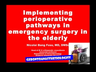 Implementing
perioperative
pathways in
emergency surgery in
the elderly
Nicolai Bang Foss, MD, DMSc
Head of GI & orthopaedic anaesthesia
associate professor
Department of Anaesthesiology
Hvidovre University Hospital
Copenhagen, Denmark
Gerontoanasthesiologist
 