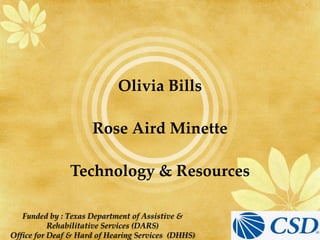 Olivia Bills

                     Rose Aird Minette

               Technology & Resources

   Funded by : Texas Department of Assistive &
           Rehabilitative Services (DARS)
Office for Deaf & Hard of Hearing Services (DHHS)
 