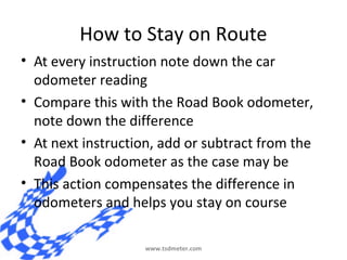 How to Stay on Route
• At every instruction note down the car
  odometer reading
• Compare this with the Road Book odomete...