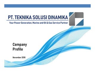 PT. TEKNIKA SOLUSI DINAMIKA
Your Power Generation, Marine and Oil & Gas Service Partner
Company
Profile
November 2018
 
