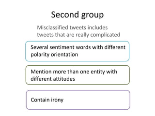 Second group
Misclassified tweets includes
tweets that are really complicated
Mention more than one entity with
different attitudes
Several sentiment words with different
polarity orientation
Contain irony
 