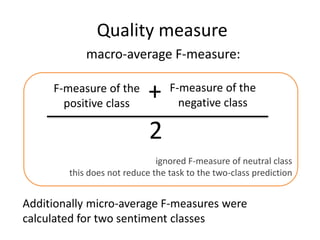 Quality measure
macro-average F-measure:
F-measure of the
positive class
F-measure of the
negative class
+
2
ignored F-measure of neutral class
this does not reduce the task to the two-class prediction
Additionally micro-average F-measures were
calculated for two sentiment classes
 