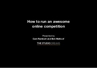 How to run an awesome
  online competition

         Presented by
  Cam Rambert and Bob Watts of
 