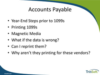trinsoft.com
Accounts Payable
• Year-End Steps prior to 1099s
• Printing 1099s
• Magnetic Media
• What if the data is wrong?
• Can I reprint them?
• Why aren’t they printing for these vendors?
 