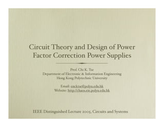 Prof. Chi K. Tse
Department of Electronic & Information Engineering
Hong Kong Polytechnic University
Email: encktse@polyu.edu.hk
Website: http://chaos.eie.polyu.edu.hk
IEEE Distinguished Lecture 2005, Circuits and Systems
Circuit Theory and Design of Power
Factor Correction Power Supplies
 