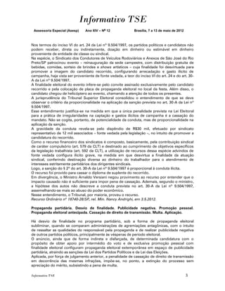 Informativo TSE
 Assessoria Especial (Asesp)    Ano XIV – No 12               Brasília, 7 a 13 de maio de 2012



Nos termos do inciso VI do art. 24 da Lei nº 9.504/1997, os partidos políticos e candidatos não
podem receber, direta ou indiretamente, doação em dinheiro ou estimável em dinheiro
proveniente de entidade de classe ou sindical.
Na espécie, o Sindicato dos Condutores de Veículos Rodoviários e Anexos de São José do Rio
Preto/SP patrocinou evento – reinauguração da sede campestre, com distribuição gratuita de
bebidas, comidas, sorteio de brindes e shows artísticos – cuja finalidade foi desvirtuada para
promover a imagem do candidato recorrido, configurando arrecadação e gasto ilícito de
campanha, haja vista ser proveniente de fonte vedada, a teor do inciso VI do art. 24 e do art. 30-
A da Lei nº 9.504/1997.
A finalidade eleitoral do evento infere-se pelo convite assinado exclusivamente pelo candidato
recorrido e pela colocação de placa de propaganda eleitoral no local da festa. Além disso, o
candidato chegou de helicóptero ao evento, chamando a atenção de todos os presentes.
A jurisprudência do Tribunal Superior Eleitoral consolidou o entendimento de que se deve
observar o critério da proporcionalidade na aplicação da sanção prevista no art. 30-A da Lei nº
9.504/1997.
Esse entendimento justifica-se na medida em que a única penalidade prevista na Lei Eleitoral
para a prática de irregularidades na captação e gastos ilícitos de campanha é a cassação do
mandato. Não se cogita, portanto, de potencialidade da conduta, mas de proporcionalidade na
aplicação da sanção.
A gravidade da conduta revela-se pelo dispêndio de R$30 mil, efetuado por sindicato
representativo de 12 mil associados – fonte vedada pela legislação –, no intuito de promover a
candidatura do recorrido.
Como o recurso financeiro dos sindicatos é composto, basicamente, pela contribuição sindical
de caráter compulsório (art. 579 da CLT) e destinado ao cumprimento de objetivos específicos
da legislação trabalhista (art. 592 da CLT), a utilização de recursos dessa espécie advindos de
fonte vedada configura ilícito grave, na medida em que desvirtua a finalidade da atuação
sindical, conferindo destinação diversa ao dinheiro do trabalhador para o atendimento de
interesses estritamente partidários dos dirigentes sindicais.
Logo, a sanção do § 2º do art. 30-A da Lei nº 9.504/1997 é proporcional à conduta ilícita.
O recurso foi provido para cassar o diploma de suplente do recorrido.
Em divergência, o Ministro Arnaldo Versiani negou provimento ao recurso por entender que o
impacto causado não é suficiente para impor pena de cassação. Ademais, segundo o ministro,
a hipótese dos autos não descreve a conduta prevista no art. 30-A da Lei nº 9.504/1997,
assemelhando-se mais ao abuso do poder econômico.
Nesse entendimento, o Tribunal, por maioria, proveu o recurso.
Recurso Ordinário nº 18740-28/SP, rel. Min. Nancy Andrighi, em 3.5.2012.

Propaganda partidária. Desvio de finalidade. Publicidade negativa. Promoção pessoal.
Propaganda eleitoral antecipada. Cassação de direito de transmissão. Multa. Aplicação.

Há desvio de finalidade no programa partidário, sob a forma de propaganda eleitoral
subliminar, quando se comparam administrações de agremiações antagônicas, com o intuito
de ressaltar as qualidades do responsável pela propaganda e de realizar publicidade negativa
de outros partidos políticos, principalmente às vésperas de período eleitoral.
O anúncio, ainda que de forma indireta e disfarçada, de determinada candidatura com o
propósito de obter apoio por intermédio do voto e de exclusiva promoção pessoal com
finalidade eleitoral configuram propaganda eleitoral extemporânea em espaço de publicidade
partidária, atraindo as sanções da Lei dos Partidos Políticos e da Lei das Eleições.
Aplicada, por força de julgamento anterior, a penalidade de cassação de direito de transmissão
em decorrência das mesmas infrações, impõe-se, no ponto, a extinção do processo sem
apreciação do mérito, subsistindo a pena de multa.

Informativo TSE                                                                                  3
 