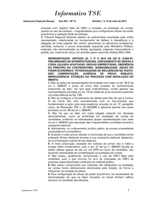 Informativo TSE
 Assessoria Especial (Asesp)    Ano XIV – No 12              Brasília, 7 a 13 de maio de 2012


                  empresa com registro falso de CNPJ e omissão, na prestação de contas,
                  quanto ao uso de cartazes – irregularidades que configurariam abuso de poder
                  econômico e captação ilícita de sufrágio.
                  O Tribunal Regional Eleitoral rejeitou as preliminares suscitadas pelo então
                  representado, relacionadas ao cerceamento de defesa, à decadência e à
                  alegação de coisa julgada. No mérito, apreciando os elementos probatórios,
                  admitida, inclusive, a prova emprestada requerida pelo Ministério Público,
                  entendeu não demonstrados os ilícitos apontados, julgando improcedente o
                  pedido, por maioria de votos, em acórdão assim resumido (folhas 243 e 244):

                       REPRESENTAÇÃO. ARTIGOS 22, § 3º E 30-A DA LEI N. 9.504/97.
                       PRELIMINARES DE INTEMPESTIVIDADE, CERCEAMENTO DE DEFESA E
                       COISA JULGADA AFASTADAS. PROVAS EMPRESTADAS. OBEDIÊNCIA
                       DO PRINCÍPIO DO CONTRADITÓRIO. ADMISSIBILIDADE. ABUSO DO
                       PODER ECONÔMICO. POTENCIALIDADE DE INFLUENCIAR NO PLEITO.
                       NÃO      COMPROVAÇÃO.           AUSÊNCIA      DE      PROVA     ROBUSTA.
                       IMPROCEDÊNCIA. EXTINÇÃO DO PROCESSO COM RESOLUÇÃO DO
                       MÉRITO.
                       1. Não se aplica às representações formuladas com base no art. 30-A da
                       Lei n. 9504/97 o prazo de cinco dias contado do conhecimento
                       presumido do fato, vez que esse entendimento, incide apenas nas
                       representações previstas no art. 73 da citada lei, já se encontra superado
                       na jurisprudência do Eg. TSE.
                       2. Não se configura o cerceamento de defesa pelo fato de que a contra-
                       fé da inicial não veio acompanhada com os documentos que
                       fundamentam a ação, pois essa exigência, prevista no art. 3º, parágrafo
                       único, da Resolução TSE n. 22.142/2006 é aplicável apenas aos casos
                       previstos no art. 96 da Lei n. 9504/97.
                       3. Não há que se falar em coisa julgada material em decisões
                       administrativas, como as proferidas em prestação de contas de
                       candidatos, podendo os interessados ajuizar representações com base
                       na Lei n. 9504/97 para apuração das irregularidades cometidas durante a
                       campanha eleitoral.
                       4. Admissíveis, no ordenamento jurídico pátrio, as provas emprestadas
                       produzidas em contraditório.
                       5. Ausente in casu prova robusta e inconcussa de que o candidato tenha
                       praticado ilícitos eleitorais durante a sua campanha eleitoral, afastando-
                       se a condenação à perda de seu diploma.
                       6. A mera presunção, baseada em notícias de jornal, não é hábil a
                       ensejar édito condenatório, pois o art. 27 da Lei n. 9504/97 faculta ao
                       eleitor efetuar gastos de até um mil UFIR em favor de candidato, não
                       havendo necessidade de contabilização na prestação de contas.
                       7. Não restou, igualmente, comprovado o uso de CNPJ falso pelo
                       candidato, pois o que ocorreu foi erro de impressão do CNPJ da
                       empresa responsável pela confecção do material gráfico.
                       8. Não restou comprovado que materiais não declarados na prestação
                       de contas foram efetivamente distribuídos pelo Estado, de forma a
                       influenciar na vontade do eleitor.
                       9. Para configuração do abuso de poder econômico, há necessidade de
                       demonstração de que os fatos narrados na inicial tenham reflexo
                       decisivo no resultado das eleições.


Informativo TSE                                                                                 7
 