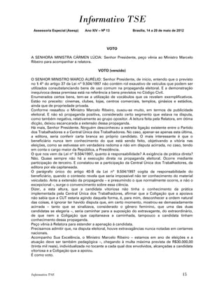 Informativo TSE
 Assessoria Especial (Asesp)    Ano XIV – No 13             Brasília, 14 a 20 de maio de 2012




                                             VOTO

A SENHORA MINISTRA CÁRMEN LÚCIA: Senhor Presidente, peço vênia ao Ministro Marcelo
Ribeiro para acompanhar a relatora.

                                        VOTO (vencido)

O SENHOR MINISTRO MARCO AURÉLIO: Senhor Presidente, de início, entendo que o previsto
no § 4º do artigo 37 da Lei nº 9.504/1997 não contém rol exaustivo de veículos que podem ser
utilizados consubstanciando bens de uso comum na propaganda eleitoral. E a demonstração
inequívoca dessa premissa está na referência a bens previstos no Código Civil.
Enumerados certos bens, tem-se a utilização de vocábulos que os revelam exemplificativos.
Estão no preceito: cinemas, clubes, lojas, centros comerciais, templos, ginásios e estádios,
ainda que de propriedade privada.
Conforme ressaltou o Ministro Marcelo Ribeiro, ousou-se muito, em termos de publicidade
eleitoral. E não só propaganda positiva, considerado certo segmento que estava na disputa,
como também negativa, relativamente ao grupo opositor. A leitura feita pela Relatora, em ótima
dicção, deixou escancarada a extensão dessa propaganda.
Há mais, Senhor Presidente. Ninguém desconheceu a estreita ligação existente entre o Partido
dos Trabalhadores e a Central Única dos Trabalhadores. No caso, apenar-se apenas esta última,
a editora, seria conferir carta branca ao próprio candidato. O mais interessante é que o
beneficiário nunca tem conhecimento do que está sendo feito, objetivando a vitória nas
eleições, como se estivesse em verdadeira redoma e não em disputa acirrada, no caso, tendo
em conta o cargo maior da República, a Presidência.
O que nos vem da Lei nº 9.504/1997, quanto à responsabilidade? A exigência de prática direta?
Não. Quase sempre não há a execução direta na propaganda eleitoral. Ocorre mediante
participação de terceiro. E constatou-se a participação da Central Única dos Trabalhadores, da
editora por ela capitaneada.
O parágrafo único do artigo 40-B da Lei nº 9.504/1997 cogita da responsabilidade do
beneficiário, quando o contexto revela que seria impossível não ter conhecimento do material
veiculado. Ante a extensão da propaganda – e presumindo o que normalmente ocorre, e não o
excepcional –, surge o convencimento sobre essa ciência.
Dizer, a esta altura, que a candidata vitoriosa não tinha o conhecimento da prática
implementada pela Central Única dos Trabalhadores, afirmar que a Coligação que a apoiava
não sabia que a CUT estaria agindo daquela forma, é, para mim, desconhecer a ordem natural
das coisas, é ignorar ter havido disputa que, em certo momento, mostrou-se demasiadamente
acirrada – tanto que se sinalizava, considerado o gênero feminino, que uma das duas
candidatas se elegeria –, seria caminhar para a suposição do extravagante, do extraordinário,
de que nem a Coligação que capitaneava a caminhada, tampouco a candidata tinham
conhecimento dessa propaganda.
Peço vênia à Relatora para estender a apenação à candidata.
Precisamos admitir que, na disputa eleitoral, houve extravagâncias nunca notadas em certames
nacionais.
Acompanho Sua Excelência, o Ministro Marcelo Ribeiro – estamos em ano de eleições e a
atuação deve ser também pedagógica –, chegando à multa máxima prevista de R$30.000,00
(trinta mil reais), individualizada no tocante a cada qual dos envolvidos, alcançadas a candidata
vitoriosa e a Coligação que a apoiou.
É como voto.




Informativo TSE                                                                             15
 