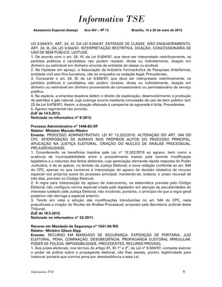 Informativo TSE
 Assessoria Especial (Asesp)     Ano XIV – No 13              Brasília, 14 a 20 de maio de 2012



LEI 9.504/97). ART. 24, VI, DA LEI 9.504/97. ENTIDADE DE CLASSE. NÃO ENQUADRAMENTO.
ART. 24, III, DA LEI 9.504/97. INTERPRETAÇÃO RESTRITIVA. DOAÇÃO. CONCESSIONÁRIA DE
USO DE BEM PÚBLICO. LICITUDE.
1. De acordo com o art. 24, VI, da Lei 9.504/97, que deve ser interpretado restritivamente, os
partidos políticos e candidatos não podem receber, direta ou indiretamente, doação em
dinheiro ou estimável em dinheiro oriunda de entidade de classe ou sindical.
2. Na hipótese em apreço, a Associação da Indústria Farmacêutica de Pesquisas (Interfarma),
entidade civil sem fins lucrativos, não se enquadra na vedação legal. Precedentes.
3. Consoante o art. 24, III, da Lei 9.504/97, que deve ser interpretado restritivamente, os
partidos políticos e candidatos não podem receber, direta ou indiretamente, doação em
dinheiro ou estimável em dinheiro proveniente de concessionário ou permissionário de serviço
público.
4. Na espécie, a empresa doadora detém o direito de exploração, desenvolvimento e produção
de petróleo e gás natural, cuja outorga ocorre mediante concessão de uso de bem público (art.
23 da Lei 9.478/97). Assim, a doação efetuada à campanha da agravada é lícita. Precedentes.
5. Agravo regimental não provido.
DJE de 14.5.2012.
Noticiado no informativo nº 9/2012.

Processo Administrativo nº 1446-83/DF
Relator: Ministro Marcelo Ribeiro
Ementa: PROCESSO ADMINISTRATIVO. LEI Nº 12.322/2010. ALTERAÇÃO DO ART. 544 DO
CPC. INTERPOSIÇÃO DE AGRAVO NOS PRÓPRIOS AUTOS DO PROCESSO PRINCIPAL.
APLICAÇÃO NA JUSTIÇA ELEITORAL. CRIAÇÃO DO NÚCLEO DE ANÁLISE PROCESSUAL.
PREJUDICIALIDADE.
1. Considerando os benefícios trazidos pela Lei nº 12.322/2010 ao agravo, bem como a
ausência de incompatibilidade entre o procedimento trazido pela recente modificação
legislativa e a natureza dos feitos eleitorais, cuja apreciação demanda rápida resposta do Poder
Judiciário, é de se aplicar, no âmbito da Justiça Eleitoral, a nova redação conferida ao art. 544
do CPC, apenas no que concerne à interposição do agravo de decisão obstativa de recurso
especial nos próprios autos do processo principal, mantendo-se, todavia, o prazo recursal de
três dias, previsto no Código Eleitoral.
2. A regra para interposição do agravo de instrumento, na sistemática prevista pelo Código
Eleitoral, não configura norma especial criada pelo legislador em atenção às peculiaridades do
interesse tutelado pela Justiça Eleitoral, não incidindo, portanto, o princípio de que a regra geral
posterior não derroga a especial anterior.
3. Tendo em vista a adoção das modificações introduzidas no art. 544 do CPC, resta
prejudicada a criação do Núcleo de Análise Processual, proposto pela Secretaria Judicial deste
Tribunal.
DJE de 18.5.2012.
Noticiado no informativo nº 32/2011.

Recurso em Mandado de Segurança nº 1541-04/RO
Relator: Ministro Gilson Dipp
Ementa: RECURSO EM MANDADO DE SEGURANÇA. EXPEDIÇÃO DE PORTARIA. JUIZ
ELEITORAL. PENA. COMINAÇÃO. DESOBEDIÊNCIA. PROPAGANDA ELEITORAL IRREGULAR.
PODER DE POLÍCIA. IMPOSSIBILIDADE. PRECEDENTES. RECURSO PROVIDO.
1. Aos juízes eleitorais, nos termos do artigo 41, §§ 1º e 2º, da Lei nº 9.504/97, compete exercer
o poder de polícia sobre a propaganda eleitoral, não lhes assiste, porém, legitimidade para
instaurar portaria que comina pena por desobediência a essa Lei.



Informativo TSE                                                                                   6
 