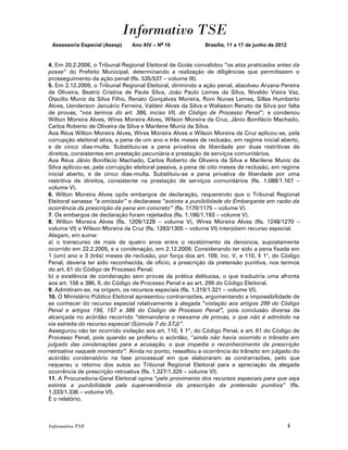 Informativo TSE
 Assessoria Especial (Asesp)   Ano XIV – No 16             Brasília, 11 a 17 de junho de 2012


4. Em 20.2.2006, o Tribunal Regional Eleitoral de Goiás convalidou “os atos praticados antes da
posse” do Prefeito Municipal, determinando a realização de diligências que permitissem o
prosseguimento da ação penal (fls. 535/537 – volume III).
5. Em 2.12.2009, o Tribunal Regional Eleitoral, dirimindo a ação penal, absolveu Aryana Pereira
de Oliveira, Beatriz Cristina de Paula Silva, João Paulo Lemes da Silva, Nivaldo Vieira Vaz,
Otacílio Muniz da Silva Filho, Renato Gonçalves Moreira, Roni Nunes Lemes, Sillas Humberto
Alves, Uenderson Januário Ferreira, Valdeir Alves da Silva e Walisson Renato da Silva por falta
de provas, “nos termos do art. 386, inciso VII, do Código de Processo Penal”; e condenou
Wilton Moreira Alves, Wires Moreira Alves, Wilson Moreira da Cruz, Jânio Bonifácio Machado,
Carlos Roberto de Oliveira da Silva e Marilene Muniz da Silva.
Aos Réus Wilton Moreira Alves, Wires Moreira Alves e Wilson Moreira da Cruz aplicou-se, pela
corrupção eleitoral ativa, a pena de um ano e três meses de reclusão, em regime inicial aberto,
e de cinco dias-multa. Substituiu-se a pena privativa de liberdade por duas restritivas de
direitos, consistentes em prestação pecuniária e prestação de serviços comunitários.
Aos Réus Jânio Bonifácio Machado, Carlos Roberto de Oliveira da Silva e Marilene Muniz da
Silva aplicou-se, pela corrupção eleitoral passiva, a pena de oito meses de reclusão, em regime
inicial aberto, e de cinco dias-multa. Substituiu-se a pena privativa de liberdade por uma
restritiva de direitos, consistente na prestação de serviços comunitários (fls. 1.088/1.167 –
volume V).
6. Wilton Moreira Alves opôs embargos de declaração, requerendo que o Tribunal Regional
Eleitoral sanasse “a omissão” e declarasse “extinta a punibilidade do Embargante em razão da
ocorrência da prescrição da pena em concreto” (fls. 1170/1175 – volume V).
7. Os embargos de declaração foram rejeitados (fls. 1.186/1.193 – volume V).
8. Wilton Moreira Alves (fls. 1209/1228 – volume V), Wires Moreira Alves (fls. 1248/1270 –
volume VI) e Wilson Moreira da Cruz (fls. 1283/1305 – volume VI) interpõem recurso especial.
Alegam, em suma:
a) o transcurso de mais de quatro anos entre o recebimento da denúncia, supostamente
ocorrido em 22.2.2005, e a condenação, em 2.12.2009. Considerando ter sido a pena fixada em
1 (um) ano e 3 (três) meses de reclusão, por força dos art. 109, inc. V, e 110, § 1o, do Código
Penal, deveria ter sido reconhecida, de ofício, a prescrição da pretensão punitiva, nos termos
do art. 61 do Código de Processo Penal;
b) a existência de condenação sem provas da prática delituosa, o que traduziria uma afronta
aos art. 156 e 386, II, do Código de Processo Penal e ao art. 299 do Código Eleitoral.
9. Admitiram-se, na origem, os recursos especiais (fls. 1.319/1.321 – volume VI).
10. O Ministério Público Eleitoral apresentou contrarrazões, argumentando a impossibilidade de
se conhecer do recurso especial relativamente à alegada “violação aos artigos 299 do Código
Penal e artigos 156, 157 e 386 do Código de Processo Penal”, pois conclusão diversa da
alcançada no acórdão recorrido “demandaria o reexame de provas, o que não é admitido na
via estreita do recurso especial (Súmula 7 do STJ)”.
Assegurou não ter ocorrido violação aos art. 110, § 1º, do Código Penal, e art. 61 do Código de
Processo Penal, pois quando se proferiu o acórdão, “ainda não havia ocorrido o trânsito em
julgado das condenações para a acusação, o que impedia o reconhecimento da prescrição
retroativa naquele momento”. Ainda no ponto, ressaltou a ocorrência do trânsito em julgado do
acórdão condenatório na fase processual em que elaboraram as contrarrazões, pelo que
requereu o retorno dos autos ao Tribunal Regional Eleitoral para a apreciação da alegada
ocorrência de prescrição retroativa (fls. 1.327/1.329 – volume VI).
11. A Procuradoria-Geral Eleitoral opina “pelo provimento dos recursos especiais para que seja
extinta a punibilidade pela superveniência da prescrição da pretensão punitiva” (fls.
1.333/1.336 – volume VI).
É o relatório.



Informativo TSE                                                                                 4
 