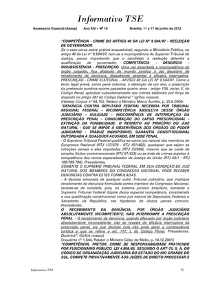 Informativo TSE
 Assessoria Especial (Asesp)   Ano XIV – No 16              Brasília, 11 a 17 de junho de 2012


                  “COMPETÊNCIA - CRIME DO ARTIGO 40 DA LEI Nº 9.504/97 - REELEIÇÃO
                  DE GOVERNADOR.
                  Se o caso versa sobre prática enquadrável, segundo o Ministério Público, no
                  artigo 40 da Lei nº 9.504/97, tem-se a incompetência do Superior Tribunal de
                  Justiça, pouco importando que o candidato à reeleição detenha a
                  qualificação     de    governador.     COMPETÊNCIA         -    DENÚNCIA      -
                  INSUBSISTÊNCIA - PRESCRIÇÃO. Uma vez assentada a incompetência do
                  órgão julgador, fica afastado do mundo jurídico o ato decisório de
                  recebimento da denúncia, descabendo assentar a eficácia interruptiva.
                  PRESCRIÇÃO - CRIME ELEITORAL - ARTIGO 40 DA LEI Nº 9.504/97. Como o
                  texto legal prevê, como pena máxima, a detenção de um ano, a prescrição
                  da pretensão punitiva ocorre passados quatro anos - artigo 109, inciso V, do
                  Código Penal, aplicável subsidiariamente aos crimes eleitorais por força do
                  disposto no artigo 287 do Código Eleitoral.” (grifos nossos)
                  (Habeas Corpus nº 84.152, Relator o Ministro Marco Aurélio, p. 25.6.2004)
                  “DENÚNCIA CONTRA DEPUTADO FEDERAL RECEBIDA POR TRIBUNAL
                  REGIONAL FEDERAL - INCOMPETÊNCIA ABSOLUTA DESSE ÓRGÃO
                  JUDICIÁRIO - NULIDADE - INOCORRÊNCIA DE INTERRUPÇÃO DA
                  PRESCRIÇÃO PENAL - CONSUMAÇÃO DO LAPSO PRESCRICIONAL -
                  EXTINÇÃO DA PUNIBILIDADE. O RESPEITO AO PRINCÍPIO DO JUIZ
                  NATURAL - QUE SE IMPÕE À OBSERVÂNCIA DOS ÓRGÃOS DO PODER
                  JUDICIÁRIO - TRADUZ INDISPONÍVEL GARANTIA CONSTITUCIONAL
                  OUTORGADA A QUALQUER ACUSADO, EM SEDE PENAL.
                  - O Supremo Tribunal Federal qualifica-se como juiz natural dos membros do
                  Congresso Nacional (RTJ 137/570 - RTJ 151/402), quaisquer que sejam as
                  infrações penais a eles imputadas (RTJ 33/590), mesmo que se cuide de
                  simples ilícitos contravencionais (RTJ 91/423) ou se trate de crimes sujeitos à
                  competência dos ramos especializados da Justiça da União (RTJ 63/1 - RTJ
                  166/785-786). Precedentes.
                  SOMENTE O SUPREMO TRIBUNAL FEDERAL, EM SUA CONDIÇÃO DE JUIZ
                  NATURAL DOS MEMBROS DO CONGRESSO NACIONAL, PODE RECEBER
                  DENÚNCIAS CONTRA ESTES FORMULADAS.
                  - A decisão emanada de qualquer outro Tribunal judiciário, que implique
                  recebimento de denúncia formulada contra membro do Congresso Nacional,
                  reveste-se de nulidade, pois, no sistema jurídico brasileiro, somente o
                  Supremo Tribunal Federal dispõe dessa especial competência, considerada
                  a sua qualificação constitucional como juiz natural de Deputados Federais e
                  Senadores da República, nas hipóteses de ilícitos penais comuns.
                  Precedentes.
                  O     RECEBIMENTO        DA     DENÚNCIA,      POR     ÓRGÃO       JUDICIÁRIO
                  ABSOLUTAMENTE INCOMPETENTE, NÃO INTERROMPE A PRESCRIÇÃO
                  PENAL. - O recebimento da denúncia, quando efetuado por órgão judiciário
                  absolutamente incompetente, não se reveste de eficácia interruptiva da
                  prescrição penal, eis que decisão nula não pode gerar a consequência
                  jurídica a que se refere o art. 117, I, do Código Penal. Precedentes.
                  Doutrina”. (Grifos nossos)
                  (Inquérito nº 1.544, Relator o Ministro Celso de Mello, p. 14.12.2001)
                  “COMPETÊNCIA. PRETOR. CRIME DE RESPONSABILIDADE PRATICADO
                  POR FUNCIONÁRIO PÚBLICO. LEI 4.898/65. SEGUNDO O ART-73, II, A, DO
                  CÓDIGO DE ORGANIZAÇÃO JUDICIÁRIA DO ESTADO DO RIO GRANDE DO
                  SUL, COMPETE PRIVATIVAMENTE AOS JUÍZES DE DIREITO PROCESSAR E


Informativo TSE                                                                                  6
 