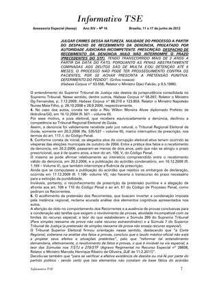 Informativo TSE
 Assessoria Especial (Asesp)   Ano XIV – No 16             Brasília, 11 a 17 de junho de 2012


                  JULGAR CRIMES DESSA NATUREZA. NULIDADE DO PROCESSO A PARTIR
                  DO DESPACHO DE RECEBIMENTO DA DENÚNCIA, PROLATADO POR
                  AUTORIDADE JUDICIÁRIA INCOMPETENTE. PRESCRIÇÃO. DESPACHO DE
                  RECEBIMENTO DA DENÚNCIA NULO NÃO INTERROMPE O PRAZO
                  (PRECEDENTES DO STF). TENDO TRANSCORRIDO MAIS DE 2 ANOS A
                  PARTIR DA DATA DO FATO, PORQUANTO AS PENAS ABSTRATAMENTE
                  COMINADAS AOS DELITOS SÃO DE MULTA E/OU DETENÇÃO ATÉ 6
                  MESES, O PROCESSO NÃO PODE TER PROSSEGUIMENTO CONTRA OS
                  PACIENTES, POR SE ACHAR PRESCRITA A PRETENSÃO PUNITIVA.
                  DEFERIMENTO DO PEDIDO”. (Grifos nossos)
                  (Habeas Corpus nº 63.556, Relator o Ministro Djaci Falcão, p 9.5.1986).

O entendimento do Superior Tribunal de Justiça não destoa da jurisprudência consolidada no
Supremo Tribunal. Nesse sentido, dentre outros, Habeas Corpus nº 56.097, Relator o Ministro
Og Fernandes, p. 7.12.2009; Habeas Corpus nº 88.210 e 123.859, Relator o Ministro Napoleão
Nunes Maia Filho, p. 28.10.2008 e 28.9.2009, respectivamente.
4. No caso dos autos, consta ter sido o Réu Wilton Moreira Alves diplomado Prefeito de
Hidrolina/GO, em 16.12.2004 (fl. 501 – volume III).
Por esse motivo, a juíza eleitoral, que recebera equivocadamente a denúncia, declinou a
competência ao Tribunal Regional Eleitoral de Goiás.
Assim, a denúncia foi validamente recebida pelo juiz natural, o Tribunal Regional Eleitoral de
Goiás, somente em 20.2.2006 (fls. 535/537 – volume III), marco interruptivo da prescrição, nos
termos do art. 117, I, do Código Penal.
5. Conforme consta da inicial, os alegados atos de corrupção eleitoral ativa teriam ocorrido às
vésperas das eleições municipais de outubro de 2004. Entre a prática dos fatos e o recebimento
da denúncia, em 20.2.2006, passaram-se menos de dois anos, pelo que não se atingiu o prazo
prescricional, que é de quatro anos, a teor do art. 109, V, do Código Penal.
O mesmo se pode afirmar relativamente ao interstício compreendido entre o recebimento
válido da denúncia, em 20.2.2006, e a publicação do acórdão condenatório, em 10.12.2009 (fl.
1.169 – Volume V), que também interrompe a fluência da prescrição.
Ainda que se computasse a publicação do acórdão que rejeitou os embargos de declaração,
ocorrida em 17.12.2009 (fl. 1.196- volume VI), não haveria o transcurso do prazo necessário
para a extinção da punibilidade.
Inviáveis, portanto, o reconhecimento da prescrição da pretensão punitiva e a alegação de
afronta aos art. 109 e 110 do Código Penal e ao art. 61 do Código de Processo Penal, como
pediram os Recorrentes.
6. O acolhimento da pretensão dos Recorrentes, que buscam inverter a condenação imposta
pela instância regional, reclama acurada análise dos elementos cognitivos apresentados nos
autos.
A aferição do dolo no comportamento dos Recorrentes e a ausência de provas conclusivas para
a condenação são tarefas que exigem o revolvimento de provas, atividade incompatível com os
limites do recurso especial, a teor do que estabelecem a Súmula 269 do Supremo Tribunal
(Para simples reexame de prova não cabe recurso extraordinário) e a Súmula 7 do Superior
Tribunal de Justiça (a pretensão de simples reexame de prova não enseja recurso especial).
O Tribunal Superior Eleitoral firmou orientação nesse sentido, destacando que “a Corte
Regional, soberana na análise dos fatos e provas, concluiu que o laudo médico oficial não está
a projetar seus efeitos a situações pretéritas”, pelo que “reformar tal entendimento
demandaria, efetivamente, o revolvimento de fatos e provas, o que é inviável na via especial, a
teor das Súmulas nos 7/STJ e 279/STF (Agravo Regimental no Recurso Especial nº 28608,
Relator o Ministro Marcelo Henrique Ribeiro de Oliveira, DJE de 11.2.2011)”.
Decidiu-se também que “para se verificar a efetiva existência de desídia ou má-fé por parte do
partido político - sendo certo que tais elementos não constam da base fática do acórdão

Informativo TSE                                                                                 7
 