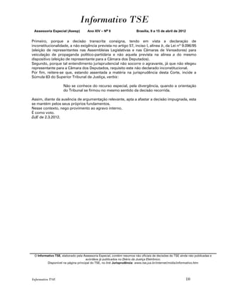 Informativo TSE
 Assessoria Especial (Asesp)          Ano XIV – No 9                    Brasília, 9 a 15 de abril de 2012


Primeiro, porque a decisão transcrita consigna, tendo em vista a declaração de
inconstitucionalidade, a não exigência prevista no artigo 57, inciso I, alínea b, da Lei nº 9.096/95
(eleição de representantes nas Assembleias Legislativas e nas Câmaras de Vereadores) para
veiculação de propaganda político-partidária e não aquela prevista na alínea a do mesmo
dispositivo (eleição de representante para a Câmara dos Deputados).
Segundo, porque tal entendimento jurisprudencial não socorre o agravante, já que não elegeu
representante para a Câmara dos Deputados, requisito este não declarado inconstitucional.
Por fim, reitere-se que, estando assentada a matéria na jurisprudência desta Corte, incide a
Súmula 83 do Superior Tribunal de Justiça, verbis:

                     Não se conhece do recurso especial, pela divergência, quando a orientação
                     do Tribunal se firmou no mesmo sentido da decisão recorrida.

Assim, diante da ausência de argumentação relevante, apta a afastar a decisão impugnada, esta
se mantém pelos seus próprios fundamentos.
Nesse contexto, nego provimento ao agravo interno.
É como voto.
DJE de 2.3.2012.




 O Informativo TSE, elaborado pela Assessoria Especial, contém resumos não oficiais de decisões do TSE ainda não publicadas e
                                     acórdãos já publicados no Diário da Justiça Eletrônico.
          Disponível na página principal do TSE, no link Jurisprudência: www.tse.jus.br/internet/midia/informativo.htm




Informativo TSE                                                                                           10
 
