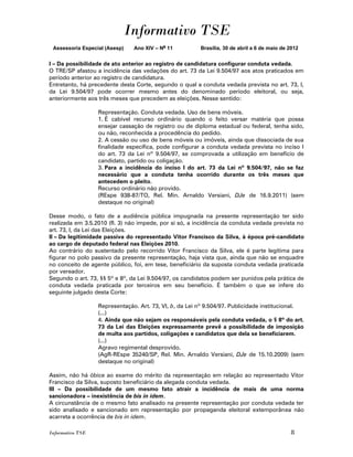 Informativo TSE
 Assessoria Especial (Asesp)   Ano XIV – No 11          Brasília, 30 de abril a 6 de maio de 2012


I – Da possibilidade de ato anterior ao registro de candidatura configurar conduta vedada.
O TRE/SP afastou a incidência das vedações do art. 73 da Lei 9.504/97 aos atos praticados em
período anterior ao registro de candidatura.
Entretanto, há precedente desta Corte, segundo o qual a conduta vedada prevista no art. 73, I,
da Lei 9.504/97 pode ocorrer mesmo antes do denominado período eleitoral, ou seja,
anteriormente aos três meses que precedem as eleições. Nesse sentido:

                  Representação. Conduta vedada. Uso de bens móveis.
                  1. É cabível recurso ordinário quando o feito versar matéria que possa
                  ensejar cassação de registro ou de diploma estadual ou federal, tenha sido,
                  ou não, reconhecida a procedência do pedido.
                  2. A cessão ou uso de bens móveis ou imóveis, ainda que dissociada de sua
                  finalidade específica, pode configurar a conduta vedada prevista no inciso I
                  do art. 73 da Lei nº 9.504/97, se comprovada a utilização em benefício de
                  candidato, partido ou coligação.
                  3. Para a incidência do inciso I do art. 73 da Lei nº 9.504/97, não se faz
                  necessário que a conduta tenha ocorrido durante os três meses que
                  antecedem o pleito.
                  Recurso ordinário não provido.
                  (REspe 938-87/TO, Rel. Min. Arnaldo Versiani, DJe de 16.9.2011) (sem
                  destaque no original)

Desse modo, o fato de a audiência pública impugnada na presente representação ter sido
realizada em 3.5.2010 (fl. 3) não impede, por si só, a incidência da conduta vedada prevista no
art. 73, I, da Lei das Eleições.
II – Da legitimidade passiva do representado Vitor Francisco da Silva, à época pré-candidato
ao cargo de deputado federal nas Eleições 2010.
Ao contrário do sustentado pelo recorrido Vitor Francisco da Silva, ele é parte legítima para
figurar no polo passivo da presente representação, haja vista que, ainda que não se enquadre
no conceito de agente público, foi, em tese, beneficiário da suposta conduta vedada praticada
por vereador.
Segundo o art. 73, §§ 5º e 8º, da Lei 9.504/97, os candidatos podem ser punidos pela prática de
conduta vedada praticada por terceiros em seu benefício. É também o que se infere do
seguinte julgado desta Corte:

                  Representação. Art. 73, VI, b, da Lei nº 9.504/97. Publicidade institucional.
                  (...)
                  4. Ainda que não sejam os responsáveis pela conduta vedada, o § 8º do art.
                  73 da Lei das Eleições expressamente prevê a possibilidade de imposição
                  de multa aos partidos, coligações e candidatos que dela se beneficiarem.
                  (...)
                  Agravo regimental desprovido.
                  (AgR-REspe 35240/SP, Rel. Min. Arnaldo Versiani, DJe de 15.10.2009) (sem
                  destaque no original)

Assim, não há óbice ao exame do mérito da representação em relação ao representado Vitor
Francisco da Silva, suposto beneficiário da alegada conduta vedada.
III – Da possibilidade de um mesmo fato atrair a incidência de mais de uma norma
sancionadora – inexistência de bis in idem.
A circunstância de o mesmo fato analisado na presente representação por conduta vedada ter
sido analisado e sancionado em representação por propaganda eleitoral extemporânea não
acarreta a ocorrência de bis in idem.

Informativo TSE                                                                              8
 