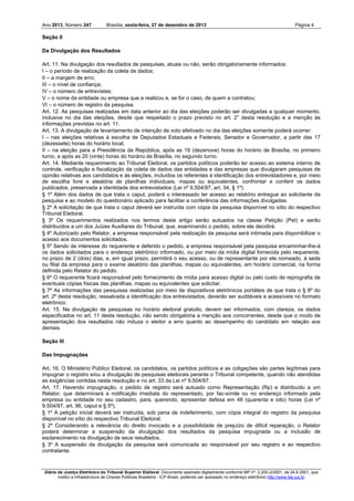 Ano 2013, Número 247

Brasília, sexta-feira, 27 de dezembro de 2013

Página 4

Seção II
Da Divulgação dos Resultados
Art. 11. Na divulgação dos resultados de pesquisas, atuais ou não, serão obrigatoriamente informados:
I – o período de realização da coleta de dados;
II – a margem de erro;
III – o nível de confiança;
IV – o número de entrevistas;
V – o nome da entidade ou empresa que a realizou e, se for o caso, de quem a contratou;
VI – o número de registro da pesquisa.
Art. 12. As pesquisas realizadas em data anterior ao dia das eleições poderão ser divulgadas a qualquer momento,
inclusive no dia das eleições, desde que respeitado o prazo previsto no art. 2° desta resolução e a menção às
informações previstas no art. 11.
Art. 13. A divulgação de levantamento de intenção de voto efetivado no dia das eleições somente poderá ocorrer:
I – nas eleições relativas à escolha de Deputados Estaduais e Federais, Senador e Governador, a partir das 17
(dezessete) horas do horário local;
II – na eleição para a Presidência da República, após as 19 (dezenove) horas do horário de Brasília, no primeiro
turno, e após as 20 (vinte) horas do horário de Brasília, no segundo turno.
Art. 14. Mediante requerimento ao Tribunal Eleitoral, os partidos políticos poderão ter acesso ao sistema interno de
controle, verificação e fiscalização da coleta de dados das entidades e das empresas que divulgaram pesquisas de
opinião relativas aos candidatos e às eleições, incluídos os referentes à identificação dos entrevistadores e, por meio
de escolha livre e aleatória de planilhas individuais, mapas ou equivalentes, confrontar e conferir os dados
publicados, preservada a identidade dos entrevistados (Lei nº 9.504/97, art. 34, § 1º).
§ 1º Além dos dados de que trata o caput, poderá o interessado ter acesso ao relatório entregue ao solicitante da
pesquisa e ao modelo do questionário aplicado para facilitar a conferência das informações divulgadas.
§ 2º A solicitação de que trata o caput deverá ser instruída com cópia da pesquisa disponível no sítio do respectivo
Tribunal Eleitoral.
§ 3º Os requerimentos realizados nos termos deste artigo serão autuados na classe Petição (Pet) e serão
distribuídos a um dos Juízes Auxiliares do Tribunal, que, examinando o pedido, sobre ele decidirá.
§ 4º Autorizado pelo Relator, a empresa responsável pela realização da pesquisa será intimada para disponibilizar o
acesso aos documentos solicitados.
§ 5º Sendo de interesse do requerente e deferido o pedido, a empresa responsável pela pesquisa encaminhar-lhe-á
os dados solicitados para o endereço eletrônico informado, ou por meio da mídia digital fornecida pelo requerente,
no prazo de 2 (dois) dias, e, em igual prazo, permitirá o seu acesso, ou de representante por ele nomeado, à sede
ou filial da empresa para o exame aleatório das planilhas, mapas ou equivalentes, em horário comercial, na forma
definida pelo Relator do pedido.
§ 6º O requerente ficará responsável pelo fornecimento de mídia para acesso digital ou pelo custo de reprografia de
eventuais cópias físicas das planilhas, mapas ou equivalentes que solicitar.
§ 7º As informações das pesquisas realizadas por meio de dispositivos eletrônicos portáteis de que trata o § 8º do
art. 2º desta resolução, ressalvada a identificação dos entrevistados, deverão ser auditáveis e acessíveis no formato
eletrônico.
Art. 15. Na divulgação de pesquisas no horário eleitoral gratuito, devem ser informados, com clareza, os dados
especificados no art. 11 desta resolução, não sendo obrigatória a menção aos concorrentes, desde que o modo de
apresentação dos resultados não induza o eleitor a erro quanto ao desempenho do candidato em relação aos
demais.
Seção III
Das Impugnações
Art. 16. O Ministério Público Eleitoral, os candidatos, os partidos políticos e as coligações são partes legítimas para
impugnar o registro e/ou a divulgação de pesquisas eleitorais perante o Tribunal competente, quando não atendidas
as exigências contidas nesta resolução e no art. 33 da Lei nº 9.504/97.
Art. 17. Havendo impugnação, o pedido de registro será autuado como Representação (Rp) e distribuído a um
Relator, que determinará a notificação imediata do representado, por fac-símile ou no endereço informado pela
empresa ou entidade no seu cadastro, para, querendo, apresentar defesa em 48 (quarenta e oito) horas (Lei nº
9.504/97, art. 96, caput e § 5º).
§ 1º A petição inicial deverá ser instruída, sob pena de indeferimento, com cópia integral do registro da pesquisa
disponível no sítio do respectivo Tribunal Eleitoral.
§ 2º Considerando a relevância do direito invocado e a possibilidade de prejuízo de difícil reparação, o Relator
poderá determinar a suspensão da divulgação dos resultados da pesquisa impugnada ou a inclusão de
esclarecimento na divulgação de seus resultados.
§ 3º A suspensão da divulgação da pesquisa será comunicada ao responsável por seu registro e ao respectivo
contratante.

Diário da Justiça Eletrônico do Tribunal Superior Eleitoral. Documento assinado digitalmente conforme MP nº- 2.200-2/2001, de 24.8.2001, que
institui a Infraestrutura de Chaves Públicas Brasileira - ICP-Brasil, podendo ser acessado no endereço eletrônico http://www.tse.jus.br

 