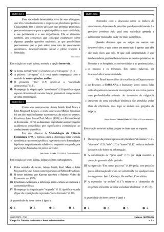 QUESTÃO 4                                                                               QUESTÃO 6

    1           Uma sociedade democrática vive de suas clivagens,
                                                                                                1          Distraídos com a discussão sobre os índices de
         que têm como fundamento o respeito ao pluralismo político.
         Cada partido tem o direito de fazer suas próprias propostas,                               crescimento, deixamos de perceber que desenvolvimento é o
    4    procurando mostrar para a opinião pública a sua viabilidade,                               processo contínuo pelo qual uma sociedade aprende a
         a sua pertinência e a sua importância. Ela se alimenta,
         também, dos consensos que consegue estabelecer sobre                                   4   administrar realidades cada vez mais complexas.
    7    algumas grandes questões nacionais, as que possibilitam                                           Quando dizemos que os suíços ou suecos são
         precisamente que o país adote uma rota de crescimento
                                                                                                    desenvolvidos, o que temos em mente não é apenas que eles
         econômico, desenvolvimento social e pleno respeito à
10       liberdade.                                                                             7   são mais ricos que nós. O que está subentendido é que
                                                                            Idem, ibidem.
                                                                                                    também sabem gerir melhor os trens e as escolas primárias, as
Em relação ao texto acima, assinale a opção incorreta.                                              florestas e os hospitais, as universidades e as penitenciárias,
                                                                                            10      os museus e os tribunais. Em outras palavras, ser
A A forma verbal “têm” (R.2) refere-se a “clivagens” (R.1).
B A palavra “clivagens” (R.1) está sendo empregada com o                                            desenvolvido é uma totalidade.
  sentido de convergências, uniões.                                                                        No Brasil temos ilhas de excelência: o Departamento
C O pronome “Ela” (R.5) refere-se a “sociedade
  democrática” (R.1).                                                                       13      do Tesouro, a EMBRAPA, o Itamaraty, entre outras. Mas
D O emprego de vírgula após “econômico” (R.9) justifica-se por                                      estão afogadas em oceano de incompetência, em certos pontos
  separar elementos de mesma função gramatical componentes
                                                                                                    com profundidades abissais. As demandas de exigência
  de uma enumeração.
        QUESTÃO 5
                                                                                            16      crescente de uma sociedade dinâmica são atendidas pelas

    1           Como seus antecessores Adam Smith, Karl Marx e                                      ilhas de eficiência, mas logo se atolam nos gargalos da
         John Maynard Keynes, o norte-americano Milton Friedman                                     inépcia.
         foi um dos mais influentes economistas de todos os tempos.
    4    Recebeu a John Bates Clark Medal (1951) e o Prêmio Nobel                                                  Rubens Ricupero. Folha de S.Paulo, 26/11/2006, p. B2 (com adaptações).
         de Economia (1976), as duas mais importantes condecorações
         acadêmicas concedidas por significativa contribuição ao
    7    conhecimento científico.                                                           Em relação ao texto acima, julgue os itens que se seguem.
                Em seu clássico A Metodologia da Ciência
         Econômica (1953), tornou clara a diferença entre ciência
                                                                                            I       O emprego da primeira pessoa do plural em “deixamos” (R.2),
10       econômica e economia política. A primeira seria formada por
         hipóteses empiricamente refutáveis, enquanto a segunda, por                                “dizemos” (R.5), “nós” (R.7) e “temos” (R.12) indica a inclusão
         prescrições baseadas em juízos de valor.
                                                                                                    do autor e do leitor na informação.
                                Paulo Guedes. O Globo, 27/11/2006, p. 7 (com adaptações).
                                                                                            II A substituição de “pelo qual” (R.3) por cuja mantém a
Em relação ao texto acima, julgue os itens subseqüentes.                                            correção gramatical do período.
                                                                                            III A expressão “Em outras palavras” (R.10) pode, sem prejuízo
I   Pelos sentidos do texto, Adam Smith, Karl Marx e John
    Maynard Keynes foram contemporâneos de Milton Friedman.                                         para a informação do texto, ser substituída por qualquer uma
II O texto informa que Keynes recebeu o Prêmio Nobel de
                                                                                                    das seguintes: Isto é, Ou seja, Ou melhor, Com efeito.
    Economia em 1976.
III Friedman esclareceu a diferença entre ciência econômica e                               IV A expressão “se atolam” (R.17) refere-se a “demandas de
    economia política.                                                                              exigência crescente de uma sociedade dinâmica” (R.15-16).
IV O emprego da vírgula após “segunda” (R.11) justifica-se pela
    elipse da repetição da expressão “seria formada” (R.10).
                                                                                            A quantidade de itens certos é igual a
A quantidade de itens certos é igual a

A 1.                   B 2.                  C 3.                       D 4.                A 1.                  B 2.                       C 3.                       D 4.


UnB/CESPE – TSE                                                                                                                                              Caderno 19-ÉPSILON
Cargo 19: Técnico Judiciário – Área: Administrativa                                                                                                                              –2–
 