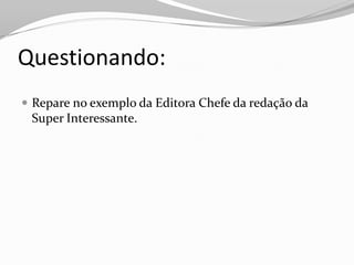 Questionando:
 Repare no exemplo da Editora Chefe da redação da
 Super Interessante.
 