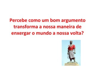 Percebe como um bom argumento transforma a nossa maneira de enxergar o mundo a nossa volta? 