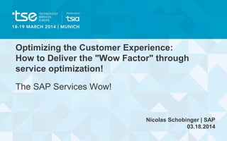 Optimizing the Customer Experience:
How to Deliver the "Wow Factor" through
service optimization!
The SAP Services Wow!
Nicolas Schobinger | SAP
03.18.2014
 