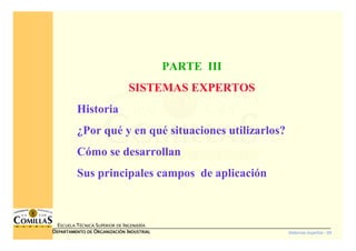 Sistemas expertos - 69
ESCUELA TÉCNICA SUPERIOR DE INGENIERÍA
DDDDEPARTAMENTO DEEPARTAMENTO DEEPARTAMENTO DEEPARTAMENTO DE OOOORGANIZACIÓNRGANIZACIÓNRGANIZACIÓNRGANIZACIÓN IIIINDUSTRIALNDUSTRIALNDUSTRIALNDUSTRIAL
PARTE III
SISTEMAS EXPERTOS
Historia
¿Por qué y en qué situaciones utilizarlos?
Cómo se desarrollan
Sus principales campos de aplicación
 