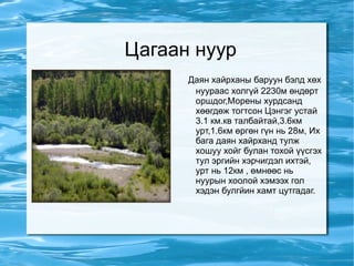 Цагаан нуур  Даян хайрханы баруун бэлд хөх нуураас холгүй 2230м өндөрт оршдог,Морены хурдсанд хөөгдөж тогтсон Цэнгэг устай 3.1 км.кв талбайтай,3.6км урт,1.6км өргөн гүн нь 28м, Их бага даян хайрханд тулж хошуу хойг булан тохой үүсгэх тул эргийн хэрчигдэл ихтэй, урт нь 12км , өмнөөс нь нуурын хоолой хэмээх гол хэдэн булгйин хамт цутгадаг. 