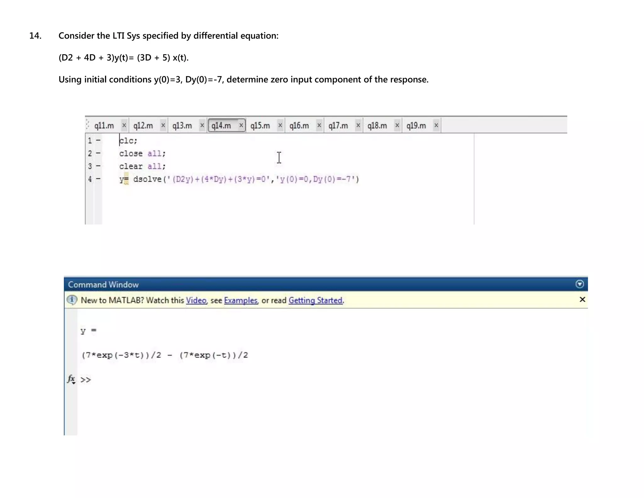 14. Consider the LTI Sys specified by differential equation: (D2 + 4D + 3)y(t)= (3D + 5) x(t). Using initial conditions y(0)=3, Dy(0)=-7, determine zero input component of the response. 
