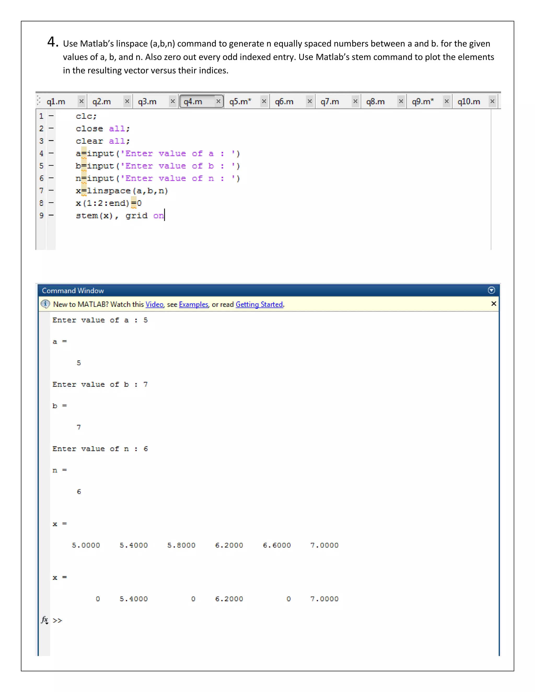 4. Use Matlab’s linspace (a,b,n) command to generate n equally spaced numbers between a and b. for the given values of a, b, and n. Also zero out every odd indexed entry. Use Matlab’s stem command to plot the elements in the resulting vector versus their indices. 