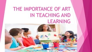 THE IMPORTANCE OF ART
IN TEACHING AND
LEARNING
 