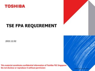 © 2019 Toshiba Tec Corporation
TSE FPA REQUIREMENT
2022.12.02
This material constitutes confidential information of Toshiba TEC Singapore
Do not disclose or reproduce it without permission
 