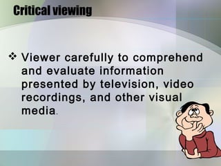 Critical viewing


 Viewer carefully to comprehend
  and evaluate information
  presented by television, video
  recordings, and other visual
  media .
 
