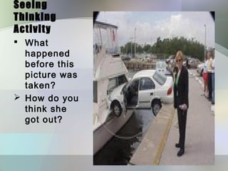 Seeing
Thinking
Activity
 What
  happened
  before this
  picture was
  taken?
 How do you
  think she
  got out?
 