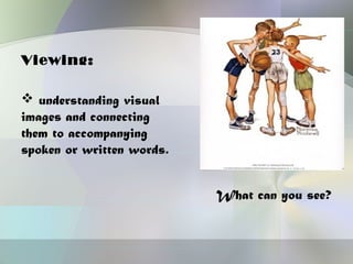 Viewing:

 understanding visual
images and connecting
them to accompanying
spoken or written words.


                           What can you see?
 