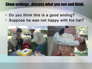 Show endings…discuss what you see and think.

• Do you think this is a good ending?
• Suppose he was not happy with his hat?
 