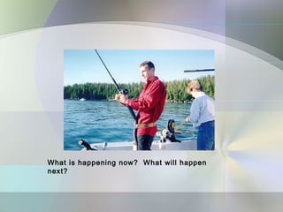 What is happening now? What will happen
next?
 