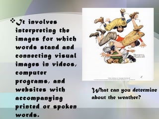 It involves
 interpreting the
 images for which
 words stand and
 connecting visual
 images in videos,
 computer
 programs, and
 websites with       What can you determine
 accompanying        about the weather?
 printed or spoken
 words.
 