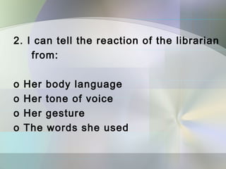 2. I can tell the reaction of the librarian
    from:

o   Her   body language
o   Her   tone of voice
o   Her   gesture
o   The   words she used
 