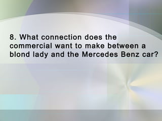 8. What connection does the
commercial want to make between a
blond lady and the Mercedes Benz car?
 