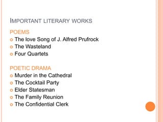 IMPORTANT LITERARY WORKS
POEMS
 The love Song of J. Alfred Prufrock
 The Wasteland
 Four Quartets
POETIC DRAMA
 Murder in the Cathedral
 The Cocktail Party
 Elder Statesman
 The Family Reunion
 The Confidential Clerk
 