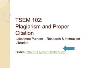 TSEM 102:
Plagiarism and Proper
Citation
Laksamee Putnam – Research & Instruction
Librarian
Slides: http://bit.ly/tsem190fa16c2
 