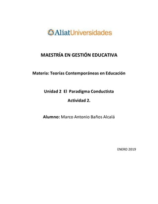 MAESTRÍA EN GESTIÓN EDUCATIVA
Materia: Teorías Contemporáneas en Educación
Unidad 2 El Paradigma Conductista
Actividad 2.
Alumno: Marco Antonio Baños Alcalá
ENERO 2019
 