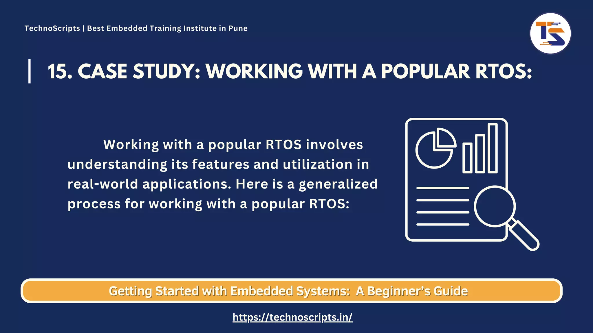 15. CASE STUDY: WORKING WITH A POPULAR RTOS: Working with a popular RTOS involves understanding its features and utilization in real-world applications. Here is a generalized process for working with a popular RTOS: Getting Started with Embedded Systems: Getting Started with Embedded Systems: A Beginner’s Guide A Beginner’s Guide TechnoScripts | Best Embedded Training Institute in Pune https://technoscripts.in/ 