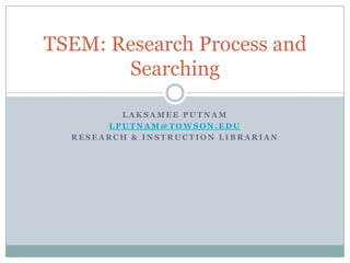 TSEM: Research Process and
       Searching

         LAKSAMEE PUTNAM
       LPUTNAM@TOWSON.EDU
  RESEARCH & INSTRUCTION LIBRARIAN
 