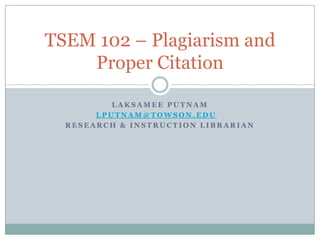 TSEM 102 – Plagiarism and
    Proper Citation

          LAKSAMEE PUTNAM
       LPUTNAM@TOWSON.EDU
  RESEARCH & INSTRUCTION LIBRARIAN
 