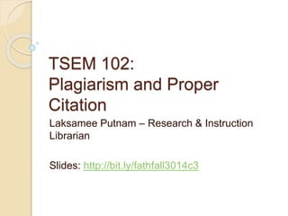 TSEM 102: 
Plagiarism and Proper 
Citation 
Laksamee Putnam – Research & Instruction 
Librarian 
Slides: http://bit.ly/fathfall3014c3 
 