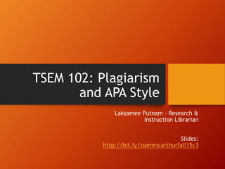 TSEM 102: Plagiarism
and APA Style
Laksamee Putnam – Research &
Instruction Librarian
Slides:
http://bit.ly/tsemmcarthurfall15c3
 